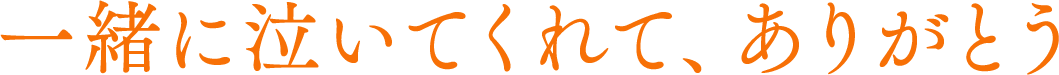 一緒に泣いてくれて、ありがとう