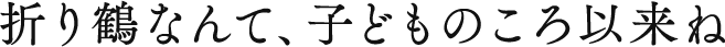 折り鶴なんて、子どものころ以来ね